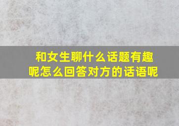 和女生聊什么话题有趣呢怎么回答对方的话语呢