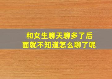 和女生聊天聊多了后面就不知道怎么聊了呢