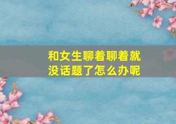 和女生聊着聊着就没话题了怎么办呢