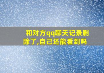 和对方qq聊天记录删除了,自己还能看到吗