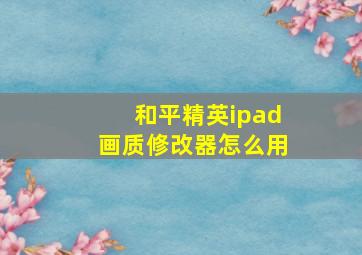 和平精英ipad画质修改器怎么用