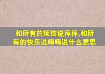 和所有的烦恼说拜拜,和所有的快乐说嗨嗨说什么意思