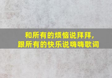 和所有的烦恼说拜拜,跟所有的快乐说嗨嗨歌词