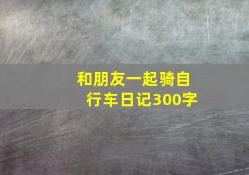 和朋友一起骑自行车日记300字