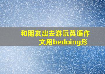 和朋友出去游玩英语作文用bedoing形