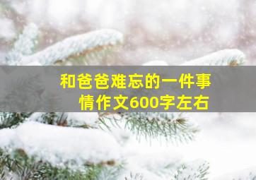 和爸爸难忘的一件事情作文600字左右