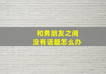 和男朋友之间没有话题怎么办