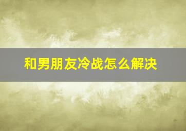 和男朋友冷战怎么解决