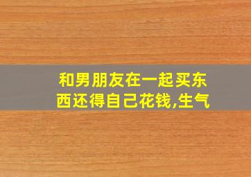 和男朋友在一起买东西还得自己花钱,生气