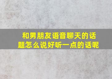 和男朋友语音聊天的话题怎么说好听一点的话呢