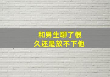 和男生聊了很久还是放不下他