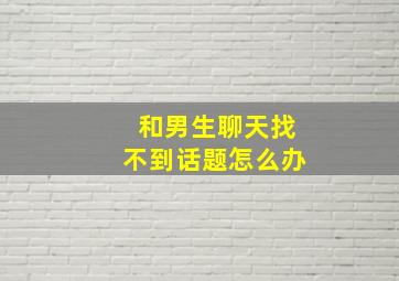 和男生聊天找不到话题怎么办