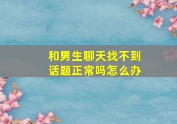 和男生聊天找不到话题正常吗怎么办