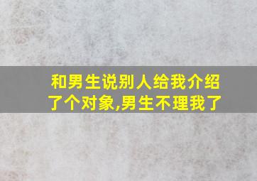 和男生说别人给我介绍了个对象,男生不理我了