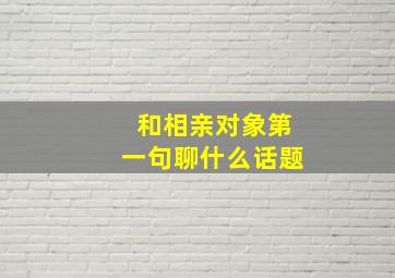 和相亲对象第一句聊什么话题