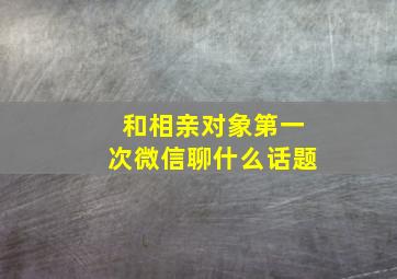 和相亲对象第一次微信聊什么话题