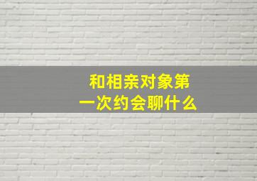 和相亲对象第一次约会聊什么