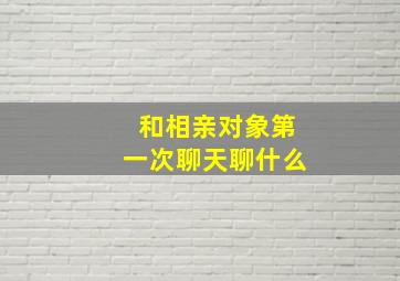 和相亲对象第一次聊天聊什么