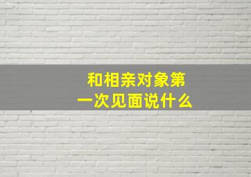 和相亲对象第一次见面说什么