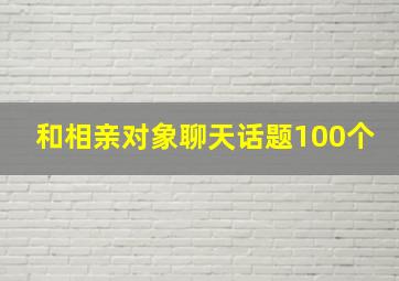 和相亲对象聊天话题100个