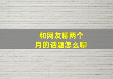 和网友聊两个月的话题怎么聊