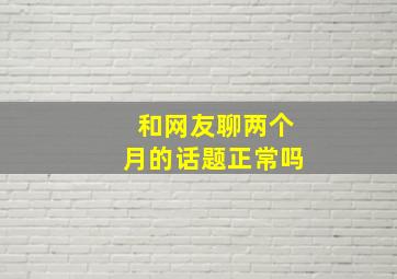 和网友聊两个月的话题正常吗