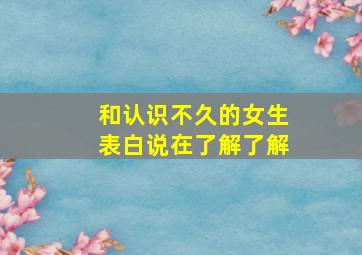 和认识不久的女生表白说在了解了解