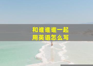 和谁谁谁一起用英语怎么写