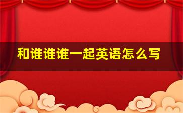 和谁谁谁一起英语怎么写