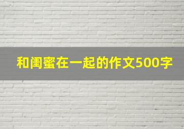 和闺蜜在一起的作文500字