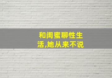 和闺蜜聊性生活,她从来不说