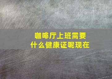 咖啡厅上班需要什么健康证呢现在