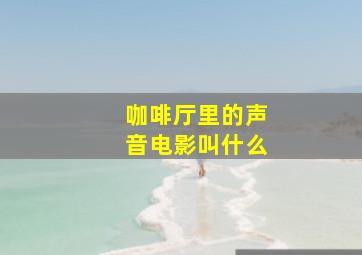 咖啡厅里的声音电影叫什么