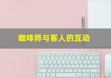 咖啡师与客人的互动