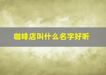 咖啡店叫什么名字好听