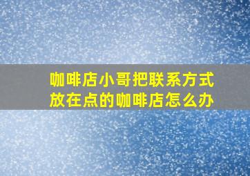 咖啡店小哥把联系方式放在点的咖啡店怎么办