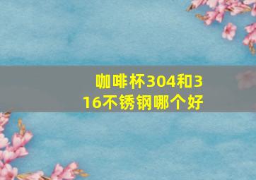 咖啡杯304和316不锈钢哪个好