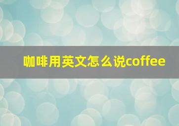 咖啡用英文怎么说coffee