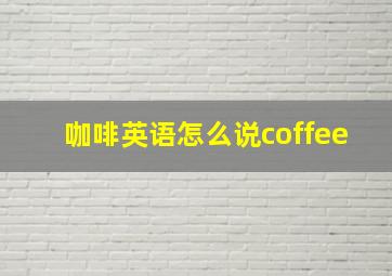 咖啡英语怎么说coffee