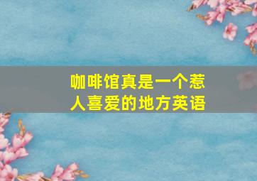 咖啡馆真是一个惹人喜爱的地方英语