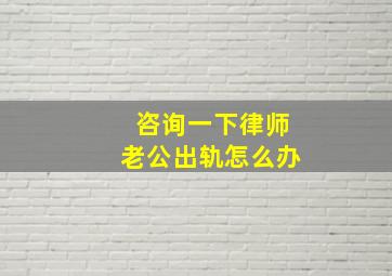 咨询一下律师老公出轨怎么办