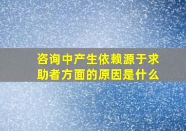 咨询中产生依赖源于求助者方面的原因是什么