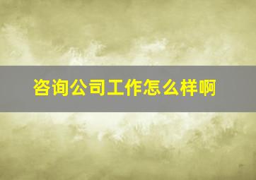 咨询公司工作怎么样啊