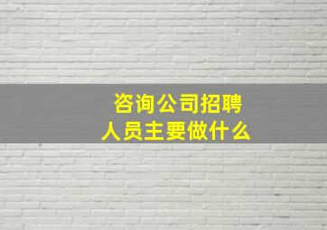 咨询公司招聘人员主要做什么