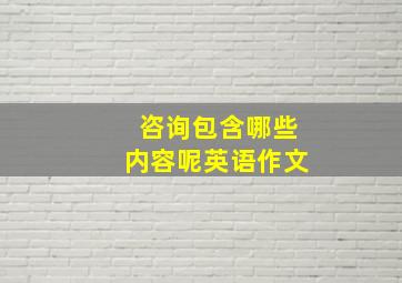 咨询包含哪些内容呢英语作文