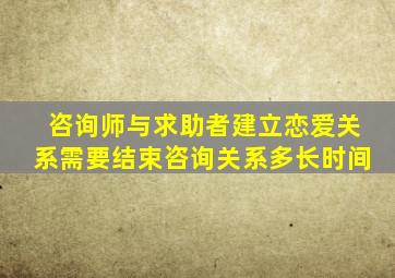 咨询师与求助者建立恋爱关系需要结束咨询关系多长时间