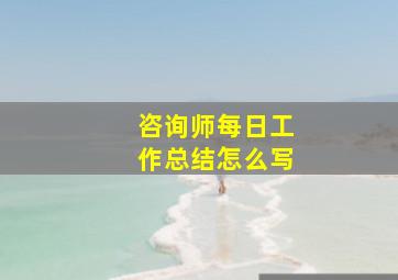 咨询师每日工作总结怎么写