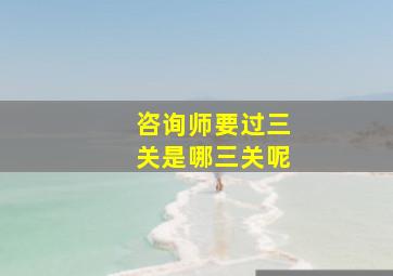 咨询师要过三关是哪三关呢