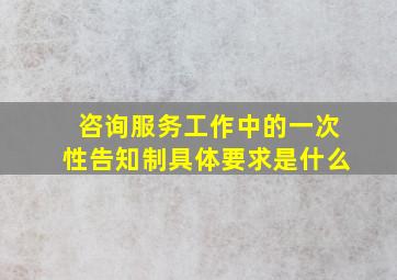 咨询服务工作中的一次性告知制具体要求是什么