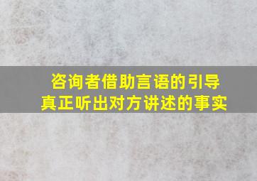 咨询者借助言语的引导真正听出对方讲述的事实